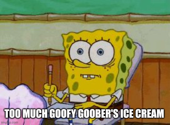 Scared Spongebob | TOO MUCH GOOFY GOOBER'S ICE CREAM | image tagged in scared spongebob | made w/ Imgflip meme maker