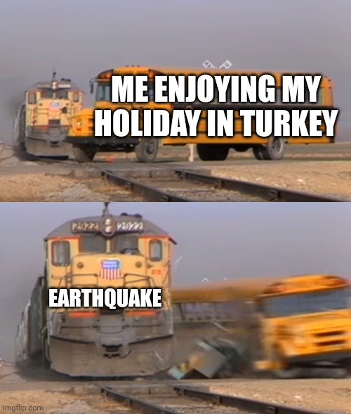 A train hitting a school bus | ME ENJOYING MY HOLIDAY IN TURKEY; EARTHQUAKE | image tagged in a train hitting a school bus | made w/ Imgflip meme maker