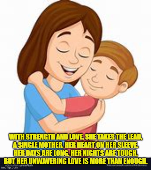 WITH STRENGTH AND LOVE, SHE TAKES THE LEAD,
A SINGLE MOTHER, HER HEART ON HER SLEEVE.
HER DAYS ARE LONG, HER NIGHTS ARE TOUGH,
BUT HER UNWAVERING LOVE IS MORE THAN ENOUGH. | made w/ Imgflip meme maker