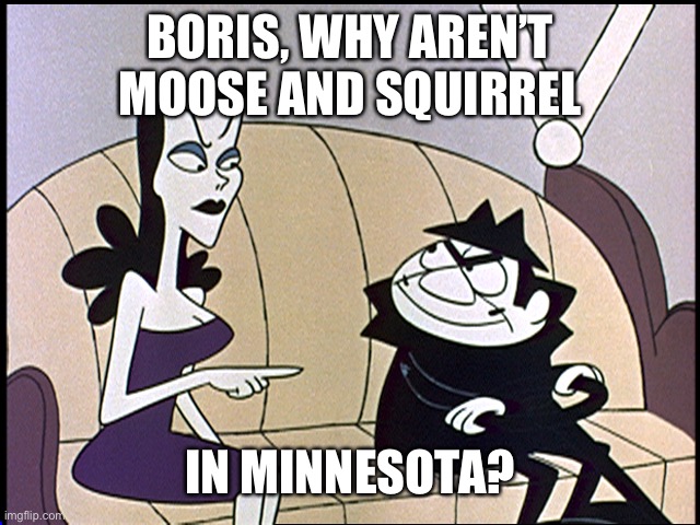 Boris and natasha | BORIS, WHY AREN’T MOOSE AND SQUIRREL IN MINNESOTA? | image tagged in boris and natasha | made w/ Imgflip meme maker