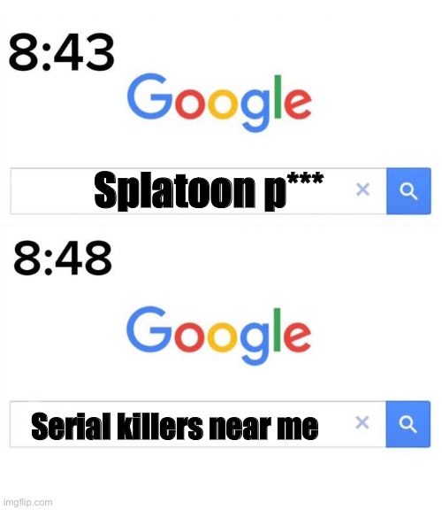 google before after | Splatoon p***; Serial killers near me | image tagged in google before after | made w/ Imgflip meme maker