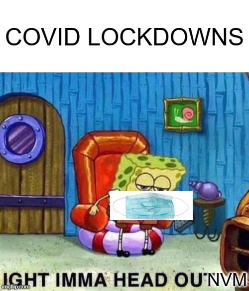 Spongebob Ight Imma Head Out | COVID LOCKDOWNS; NVM | image tagged in memes,spongebob ight imma head out | made w/ Imgflip meme maker