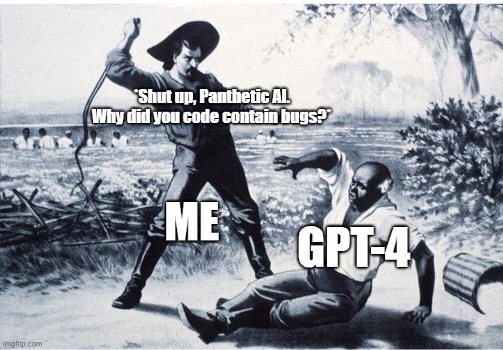 slave | *Shut up, Panthetic AI. Why did you code contain bugs?*; ME; GPT-4 | image tagged in slave,ai,gpt-4 | made w/ Imgflip meme maker