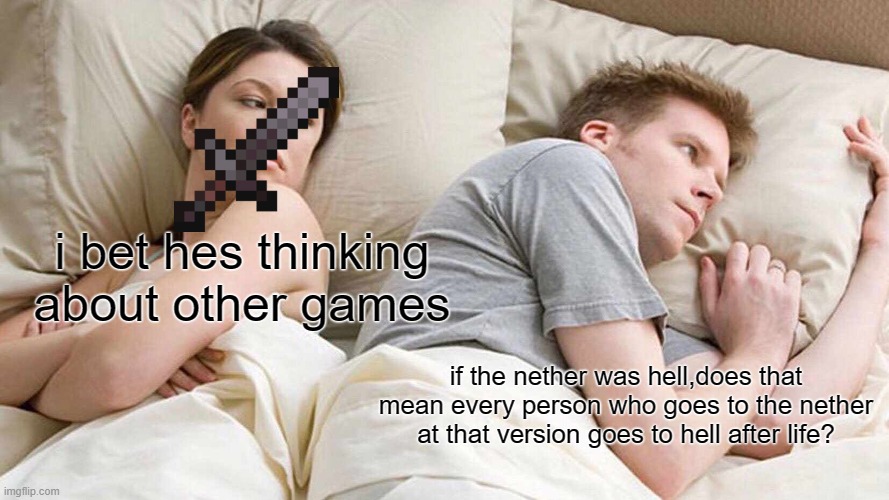 minecraft shower thoughts be like: | i bet hes thinking about other games; if the nether was hell,does that mean every person who goes to the nether at that version goes to hell after life? | image tagged in memes,i bet he's thinking about other women,minecraft,shower thoughts | made w/ Imgflip meme maker