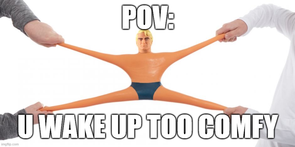 Stretch Armstrong | POV:; U WAKE UP TOO COMFY | image tagged in stretch armstrong | made w/ Imgflip meme maker