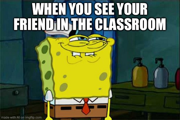 Don't You Squidward Meme | WHEN YOU SEE YOUR FRIEND IN THE CLASSROOM | image tagged in memes,don't you squidward | made w/ Imgflip meme maker