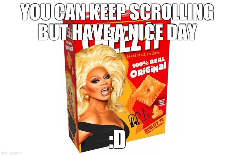 ye | YOU CAN KEEP SCROLLING BUT HAVE A NICE DAY; :D | image tagged in rupaul cheez-it | made w/ Imgflip meme maker