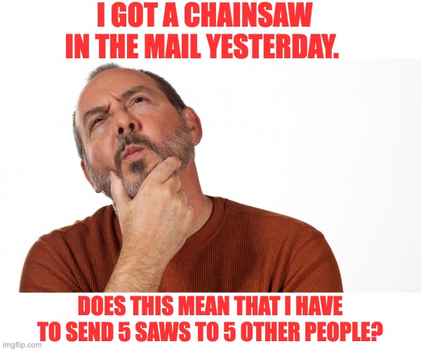 Chainsaw | I GOT A CHAINSAW IN THE MAIL YESTERDAY. DOES THIS MEAN THAT I HAVE TO SEND 5 SAWS TO 5 OTHER PEOPLE? | image tagged in hmmm,dad joke | made w/ Imgflip meme maker