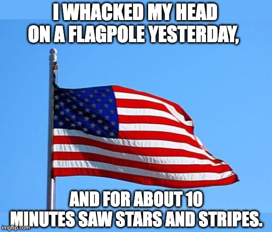 'Murica! | I WHACKED MY HEAD ON A FLAGPOLE YESTERDAY, AND FOR ABOUT 10 MINUTES SAW STARS AND STRIPES. | image tagged in american flag | made w/ Imgflip meme maker