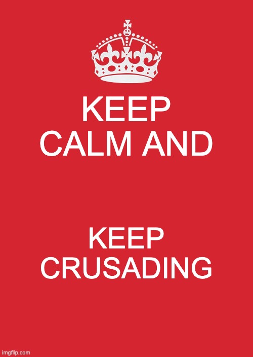 Keep Calm And Carry On Red Meme | KEEP CALM AND; KEEP CRUSADING | image tagged in memes,keep calm and carry on red | made w/ Imgflip meme maker