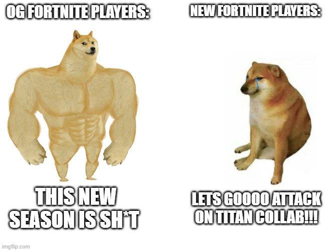 Buff Doge vs. Cheems | OG FORTNITE PLAYERS:; NEW FORTNITE PLAYERS:; THIS NEW SEASON IS SH*T; LETS GOOOO ATTACK ON TITAN COLLAB!!! | image tagged in memes,buff doge vs cheems | made w/ Imgflip meme maker