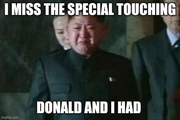Kim un | I MISS THE SPECIAL TOUCHING; DONALD AND I HAD | image tagged in memes,kim jong un sad | made w/ Imgflip meme maker