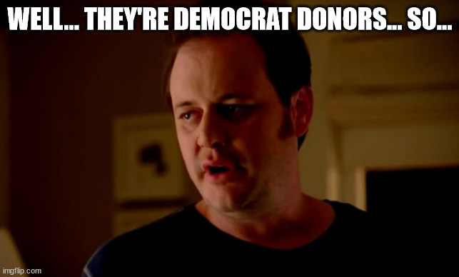 Jake from state farm | WELL... THEY'RE DEMOCRAT DONORS... SO... | image tagged in jake from state farm | made w/ Imgflip meme maker