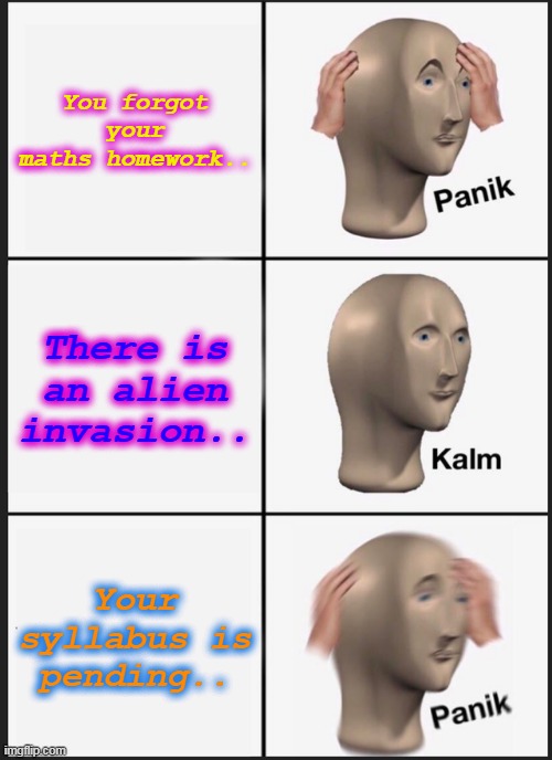 Panik Kalm Panik | You forgot your maths homework.. There is an alien invasion.. Your syllabus is pending.. | image tagged in memes,panik kalm panik | made w/ Imgflip meme maker