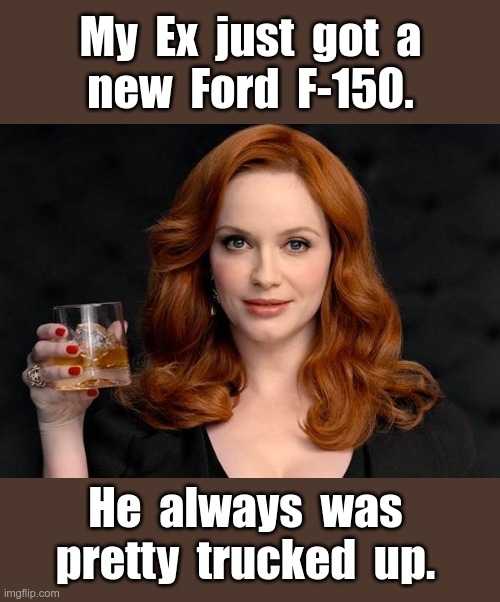 Ooh! A New Truck!! | My  Ex  just  got  a
new  Ford  F-150. He  always  was
pretty  trucked  up. | image tagged in christina hendricks bourbon snarky snotty oof mad men redhead,trucks,oof,rick75230 | made w/ Imgflip meme maker