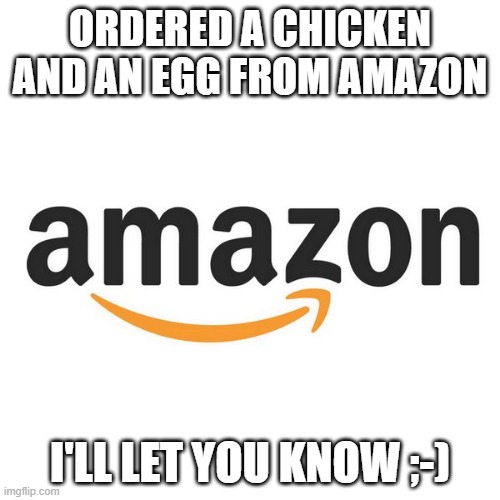 Coming First | ORDERED A CHICKEN AND AN EGG FROM AMAZON; I'LL LET YOU KNOW ;-) | image tagged in amazon,funny,memes | made w/ Imgflip meme maker
