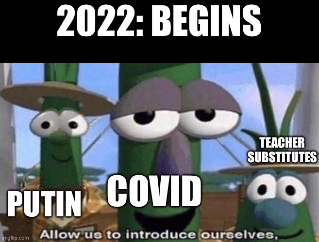 Not gonna lie these problems have been pretty much the only things that have happened in 2022. | 2022: BEGINS; TEACHER SUBSTITUTES; COVID; PUTIN | image tagged in veggietales 'allow us to introduce ourselfs' | made w/ Imgflip meme maker