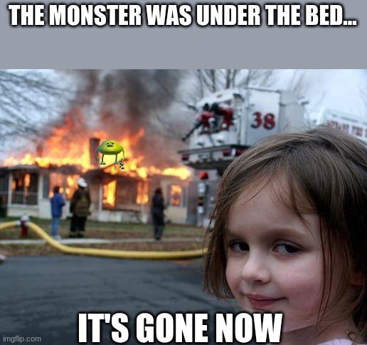 it's gone now | THE MONSTER WAS UNDER THE BED... IT'S GONE NOW | image tagged in memes,disaster girl | made w/ Imgflip meme maker