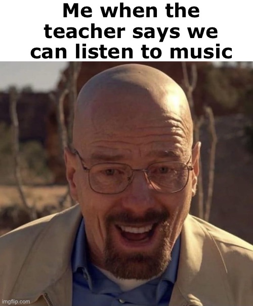 Walter white happy | Me when the teacher says we can listen to music | image tagged in walter white happy | made w/ Imgflip meme maker