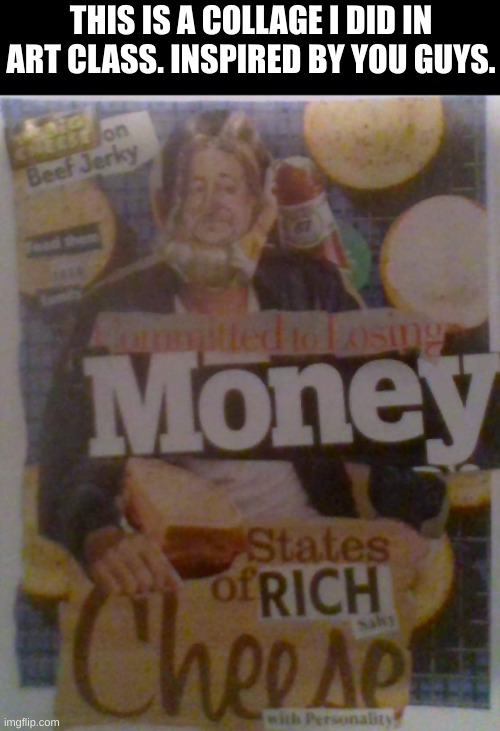 you are all states of rich, salty, cheese with personality to me | THIS IS A COLLAGE I DID IN ART CLASS. INSPIRED BY YOU GUYS. | image tagged in bnhs | made w/ Imgflip meme maker