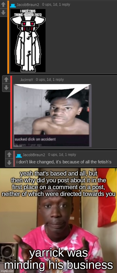 yeah that's based and all, but then why did you post about it in the first place on a comment on a post, neither of which were directed towards you; yarrick was minding his business | made w/ Imgflip meme maker