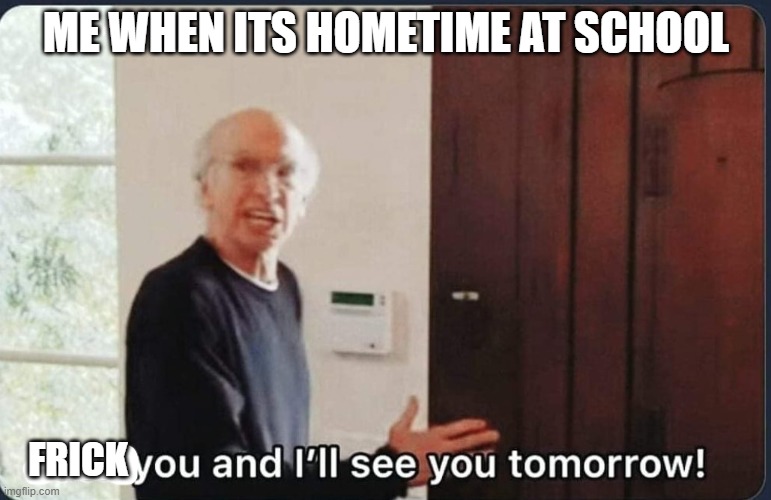 i hate school becuase they dont do anything about swearing or bullying | ME WHEN ITS HOMETIME AT SCHOOL; FRICK | image tagged in f k you i'll see you tomorrow | made w/ Imgflip meme maker