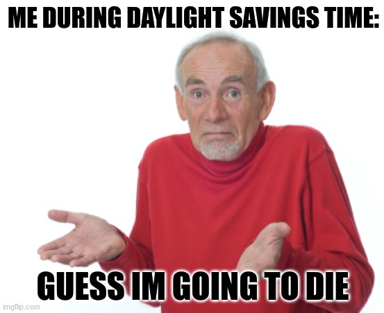 yeah... | ME DURING DAYLIGHT SAVINGS TIME:; GUESS IM GOING TO DIE | image tagged in guess i'll die,i dont know what to put here | made w/ Imgflip meme maker