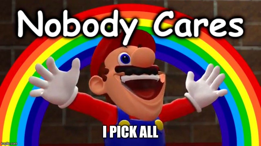 Nobody Cares | I PICK ALL | image tagged in nobody cares | made w/ Imgflip meme maker