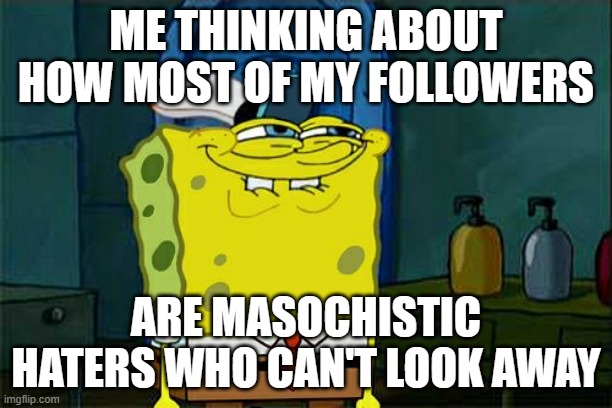 digital auto-flagellants | ME THINKING ABOUT HOW MOST OF MY FOLLOWERS; ARE MASOCHISTIC HATERS WHO CAN'T LOOK AWAY | image tagged in memes,don't you squidward,masochists | made w/ Imgflip meme maker