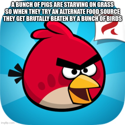 Angry Birds | A BUNCH OF PIGS ARE STARVING ON GRASS SO WHEN THEY TRY AN ALTERNATE FOOD SOURCE THEY GET BRUTALLY BEATEN BY A BUNCH OF BIRDS | image tagged in explain a plot badly | made w/ Imgflip meme maker