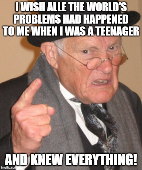 The older you get, the more things you realize you don't know :-( | I WISH ALLE THE WORLD'S PROBLEMS HAD HAPPENED TO ME WHEN I WAS A TEENAGER; AND KNEW EVERYTHING! | image tagged in memes,back in my day,teens,teenagers | made w/ Imgflip meme maker
