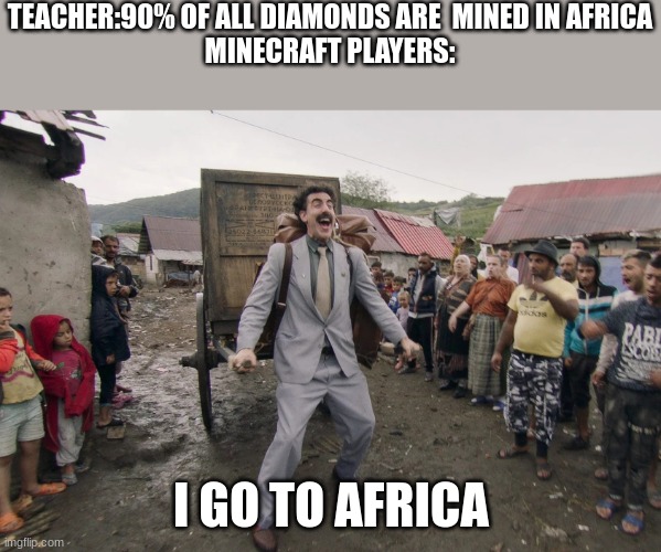 i just learned this | TEACHER:90% OF ALL DIAMONDS ARE  MINED IN AFRICA
MINECRAFT PLAYERS:; I GO TO AFRICA | image tagged in borat i go to america | made w/ Imgflip meme maker