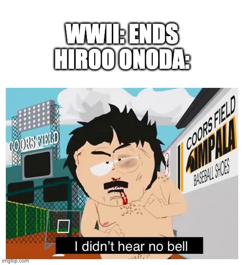 Look up Hiroo onoda | WWII: ENDS
HIROO ONODA: | image tagged in i didn t hear no bell | made w/ Imgflip meme maker