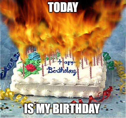 :D | TODAY; IS MY BIRTHDAY | image tagged in flaming birthday cake | made w/ Imgflip meme maker