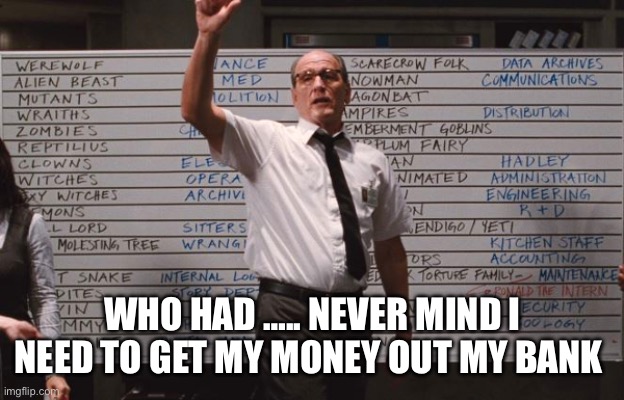 Get your money out |  WHO HAD ….. NEVER MIND I NEED TO GET MY MONEY OUT MY BANK | image tagged in cabin the the woods | made w/ Imgflip meme maker