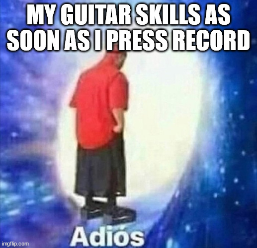 Adios | MY GUITAR SKILLS AS SOON AS I PRESS RECORD | image tagged in adios | made w/ Imgflip meme maker