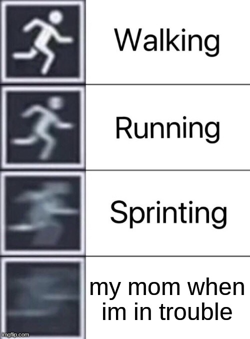 Walking, Running, Sprinting | my mom when im in trouble | image tagged in walking running sprinting | made w/ Imgflip meme maker