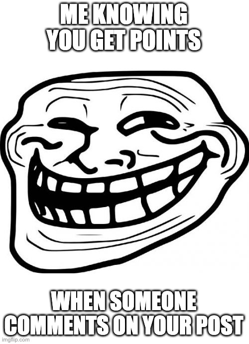 Troll Face Meme | ME KNOWING YOU GET POINTS WHEN SOMEONE COMMENTS ON YOUR POST | image tagged in memes,troll face | made w/ Imgflip meme maker