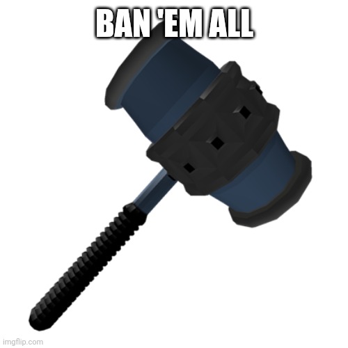 BAN HAMMER | BAN 'EM ALL | image tagged in ban hammer | made w/ Imgflip meme maker