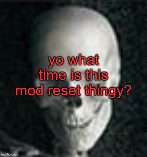 . | yo what time is this mod reset thingy? | image tagged in skull | made w/ Imgflip meme maker