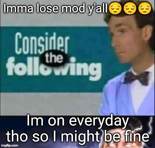 Imma lose mod y'all😔😔😔; Im on everyday tho so I might be fine | made w/ Imgflip meme maker
