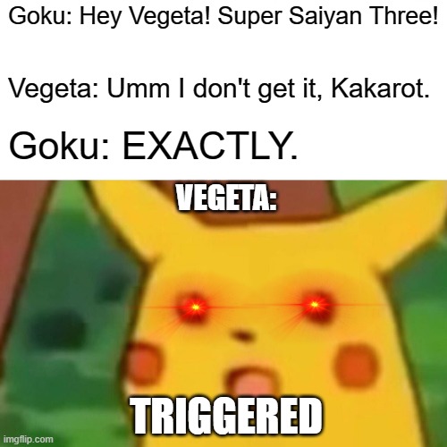 Insane anime roast? | Goku: Hey Vegeta! Super Saiyan Three! Vegeta: Umm I don't get it, Kakarot. Goku: EXACTLY. VEGETA:; TRIGGERED | image tagged in memes,surprised pikachu | made w/ Imgflip meme maker