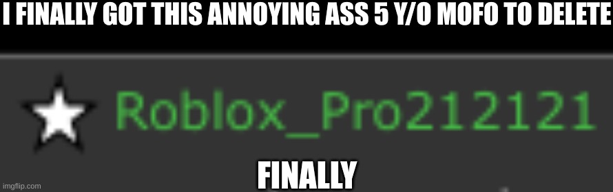 I did it boys. Roblox_Pro is no more | I FINALLY GOT THIS ANNOYING ASS 5 Y/O MOFO TO DELETE; FINALLY | made w/ Imgflip meme maker