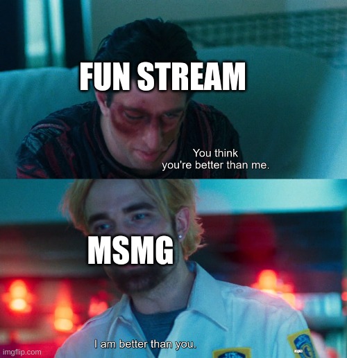 You think you're better than me? I am better than you. | FUN STREAM; MSMG | image tagged in you think you're better than me i am better than you | made w/ Imgflip meme maker