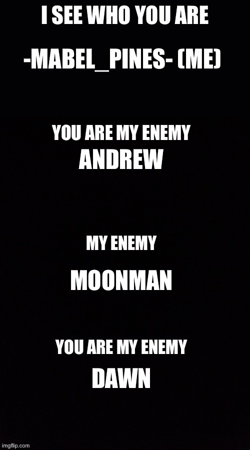 Updated | -MABEL_PINES- (ME); ANDREW; MOONMAN; DAWN | image tagged in i see who you are you are my enemy | made w/ Imgflip meme maker