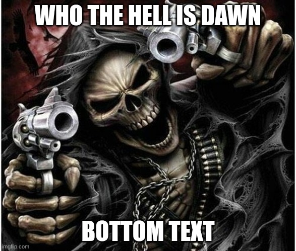 Badass Skeleton | WHO THE HELL IS DAWN; BOTTOM TEXT | image tagged in badass skeleton | made w/ Imgflip meme maker