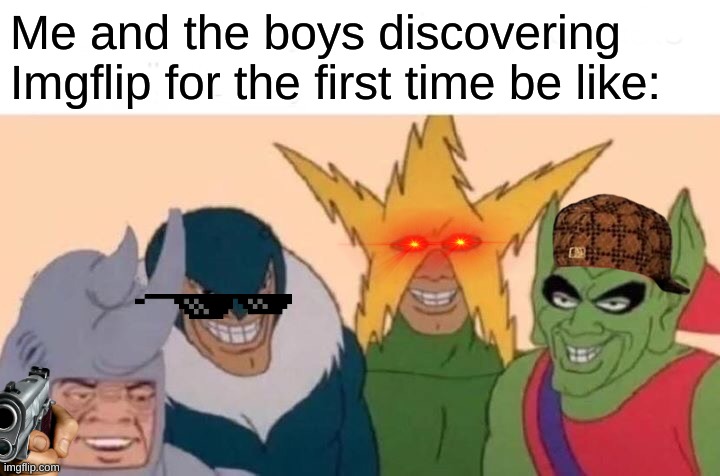 Me And The Boys | Me and the boys discovering Imgflip for the first time be like: | image tagged in memes,me and the boys | made w/ Imgflip meme maker