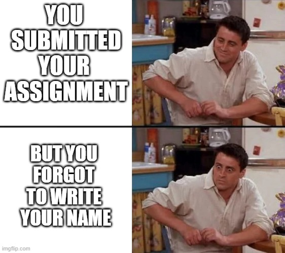Surprised Joey | YOU 
SUBMITTED
YOUR 
ASSIGNMENT; BUT YOU 
FORGOT 
TO WRITE 
YOUR NAME | image tagged in surprised joey | made w/ Imgflip meme maker
