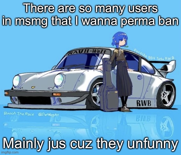 Ryo car | There are so many users in msmg that I wanna perma ban; Mainly jus cuz they unfunny | image tagged in ryo car | made w/ Imgflip meme maker