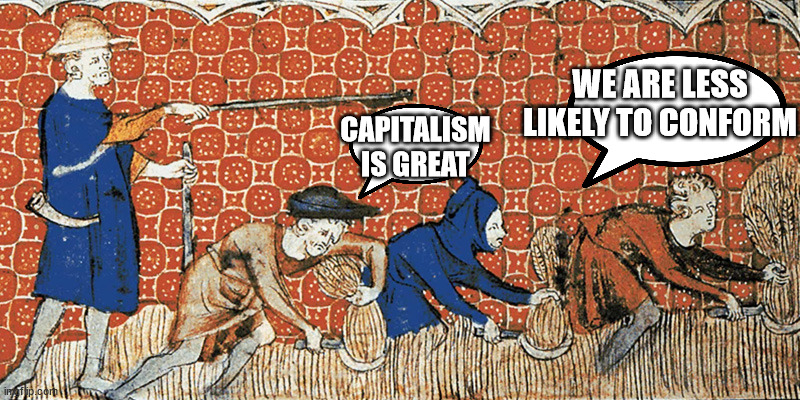 CAPITALISM IS GREAT WE ARE LESS LIKELY TO CONFORM | image tagged in it's there money | made w/ Imgflip meme maker